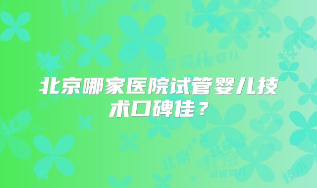 北京哪家医院试管婴儿技术口碑佳？