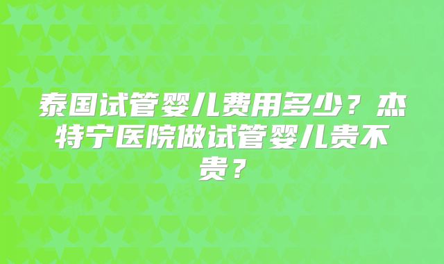 泰国试管婴儿费用多少？杰特宁医院做试管婴儿贵不贵？
