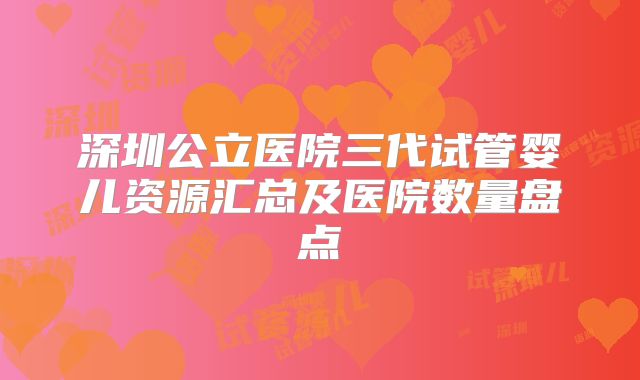 深圳公立医院三代试管婴儿资源汇总及医院数量盘点