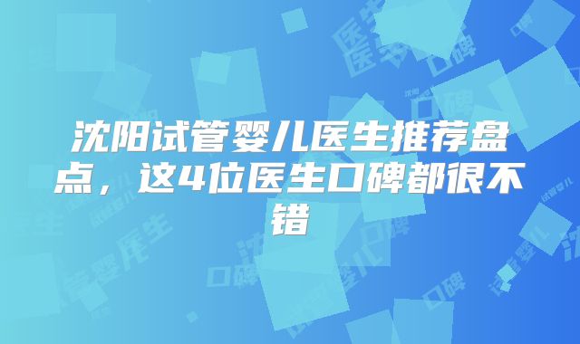 沈阳试管婴儿医生推荐盘点，这4位医生口碑都很不错