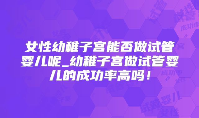 女性幼稚子宫能否做试管婴儿呢_幼稚子宫做试管婴儿的成功率高吗！