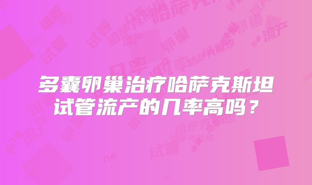 多囊卵巢治疗哈萨克斯坦试管流产的几率高吗？
