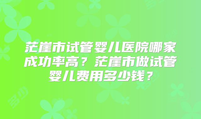 茫崖市试管婴儿医院哪家成功率高？茫崖市做试管婴儿费用多少钱？