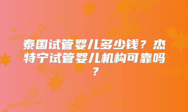 泰国试管婴儿多少钱？杰特宁试管婴儿机构可靠吗？