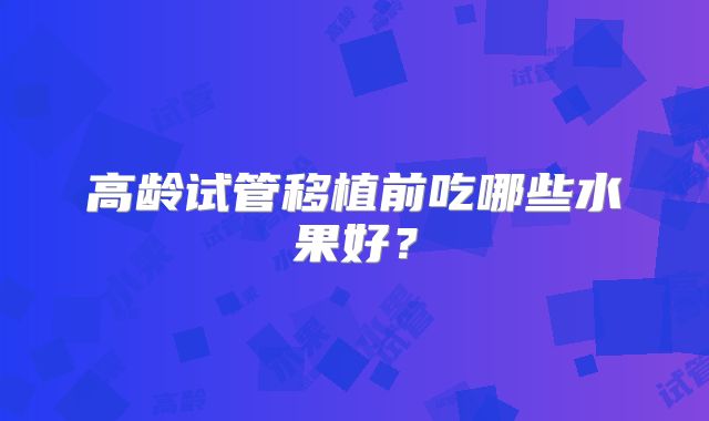 高龄试管移植前吃哪些水果好？