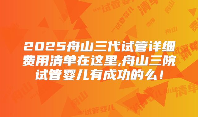 2025舟山三代试管详细费用清单在这里,舟山三院试管婴儿有成功的么！