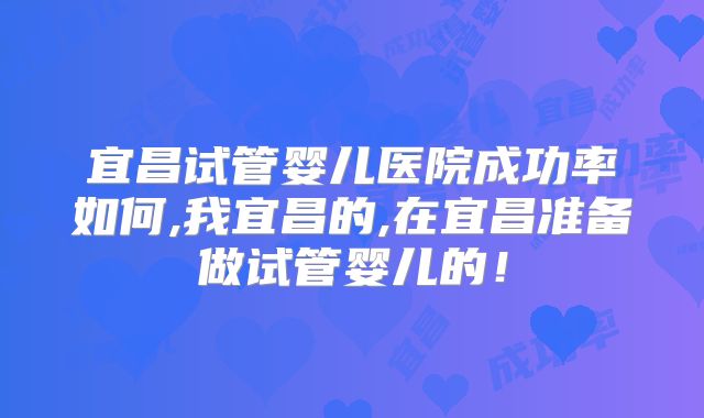 宜昌试管婴儿医院成功率如何,我宜昌的,在宜昌准备做试管婴儿的!