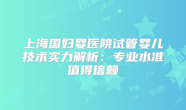上海国妇婴医院试管婴儿技术实力解析：专业水准值得信赖