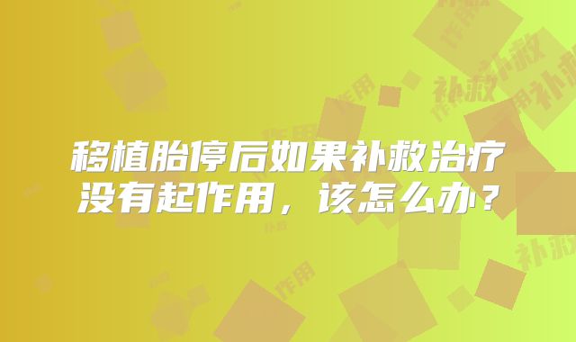 移植胎停后如果补救治疗没有起作用，该怎么办？