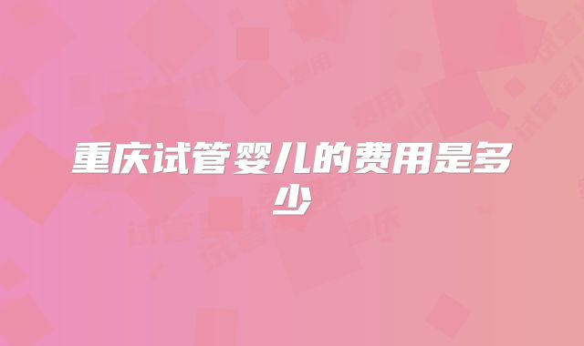 重庆试管婴儿的费用是多少