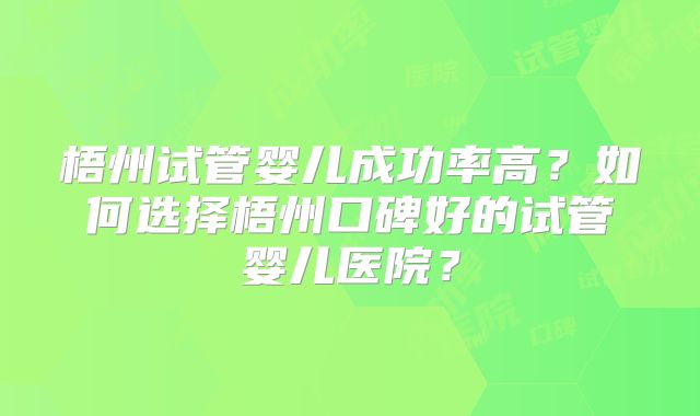 梧州试管婴儿成功率高？如何选择梧州口碑好的试管婴儿医院？