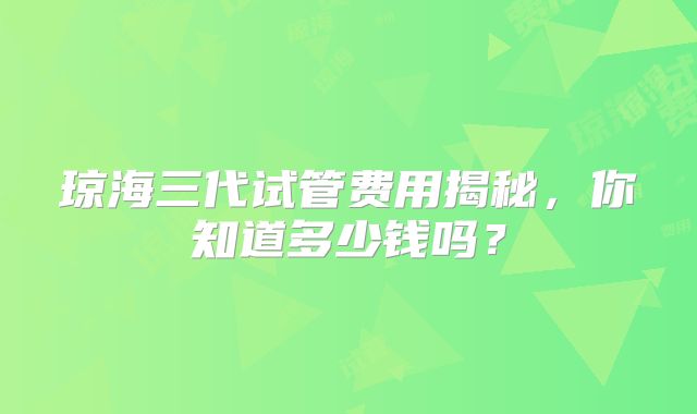 琼海三代试管费用揭秘,你知道多少钱吗?