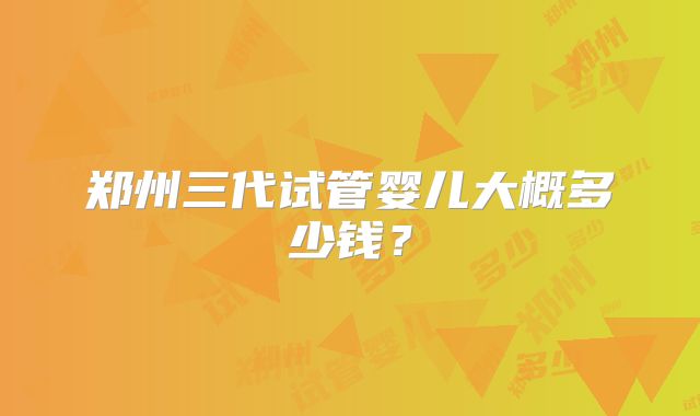 郑州三代试管婴儿大概多少钱?