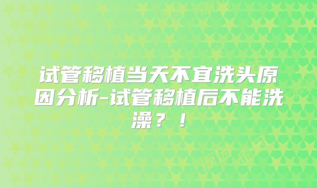 试管移植当天不宜洗头原因分析-试管移植后不能洗澡？！