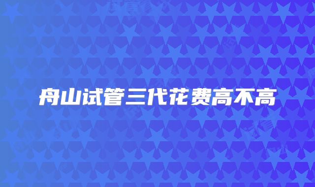 舟山试管三代花费高不高