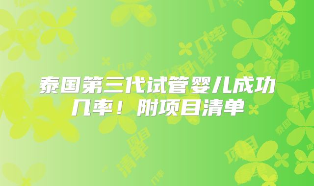 泰国第三代试管婴儿成功几率!附项目清单