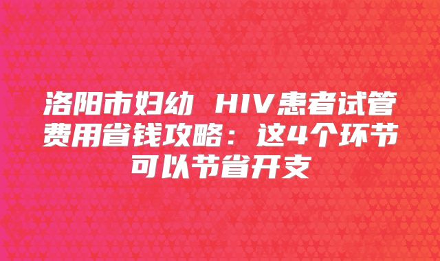 洛阳市妇幼 HIV患者试管费用省钱攻略:这4个环节可以节省开支