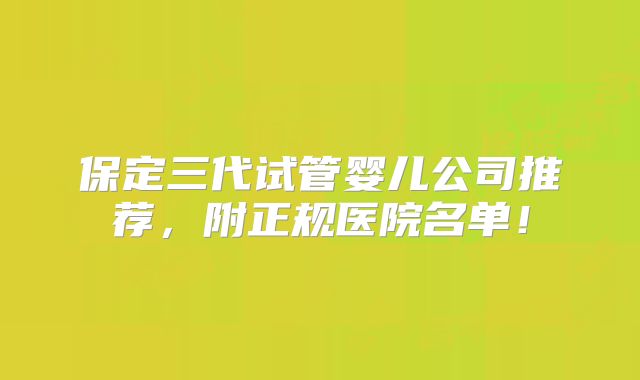 保定三代试管婴儿公司推荐,附正规医院名单!