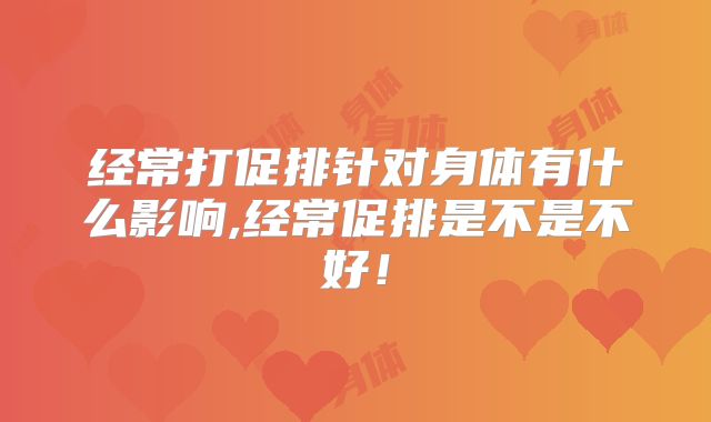 经常打促排针对身体有什么影响,经常促排是不是不好！