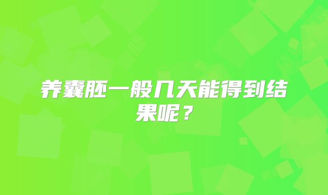 养囊胚一般几天能得到结果呢?