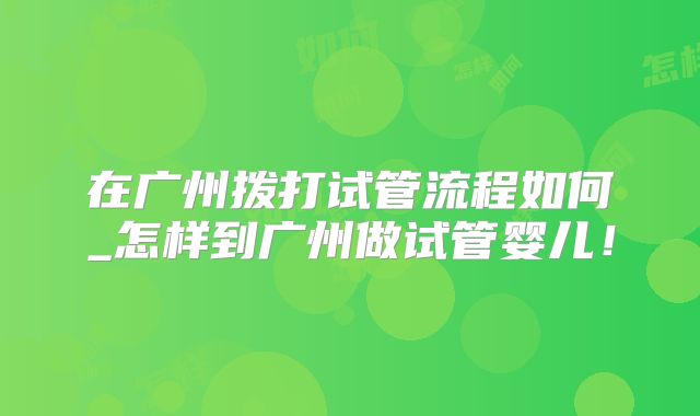 在广州拨打试管流程如何_怎样到广州做试管婴儿！