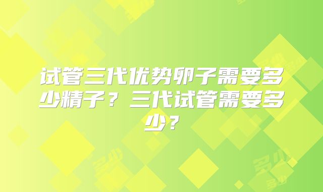 试管三代优势卵子需要多少精子？三代试管需要多少？