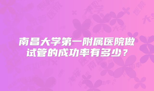 南昌大学第一附属医院做试管的成功率有多少？