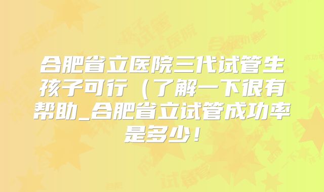 合肥省立医院三代试管生孩子可行(了解一下很有帮助_合肥省立试管成功率是多少!