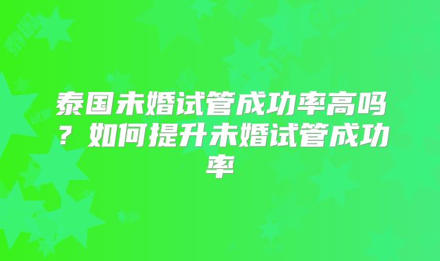泰国未婚试管成功率高吗？如何提升未婚试管成功率