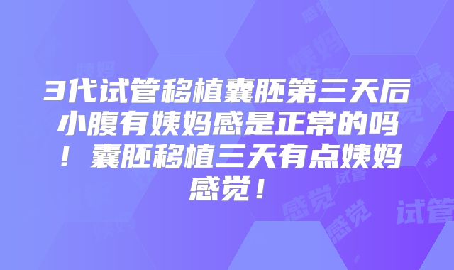 3代试管移植囊胚第三天后小腹有姨妈感是正常的吗!囊胚移植三天有点姨妈感觉!