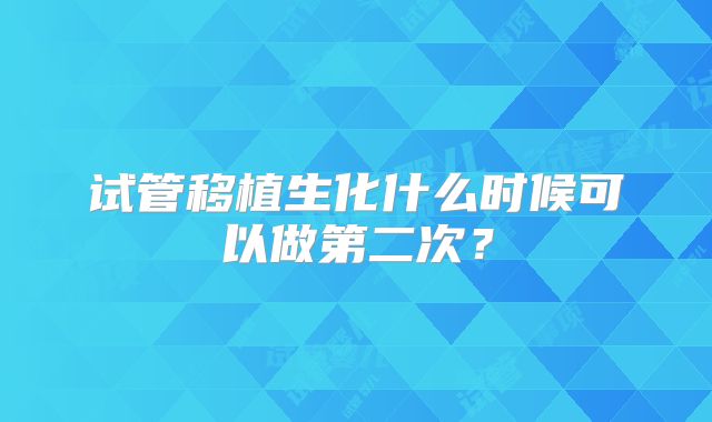 试管移植生化什么时候可以做第二次？