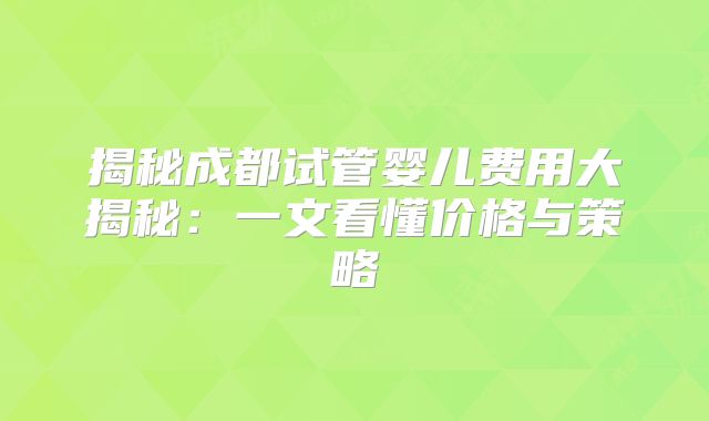 揭秘成都试管婴儿费用大揭秘：一文看懂价格与策略