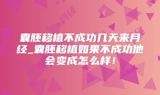 囊胚移植不成功几天来月经_囊胚移植如果不成功他会变成怎么样!