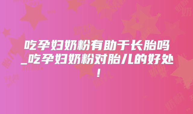 吃孕妇奶粉有助于长胎吗_吃孕妇奶粉对胎儿的好处!
