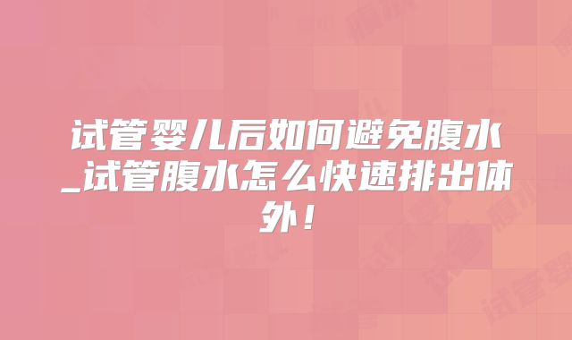 试管婴儿后如何避免腹水_试管腹水怎么快速排出体外！
