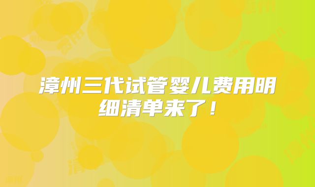 漳州三代试管婴儿费用明细清单来了！