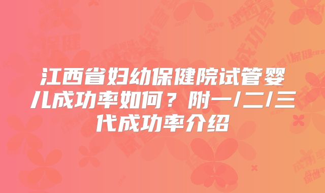 江西省妇幼保健院试管婴儿成功率如何？附一/二/三代成功率介绍
