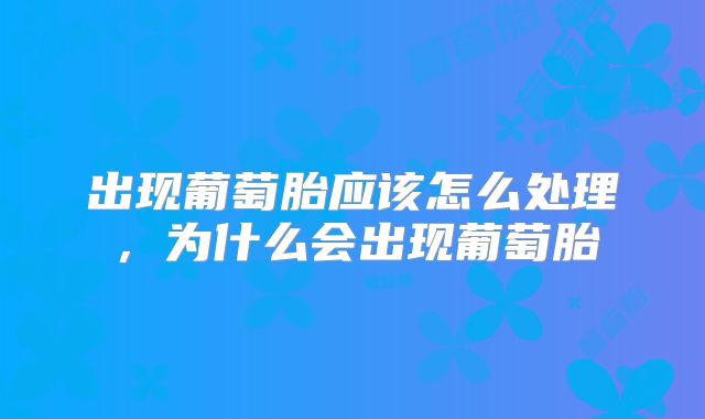 出现葡萄胎应该怎么处理，为什么会出现葡萄胎