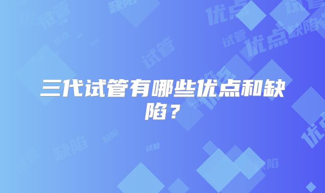三代试管有哪些优点和缺陷？
