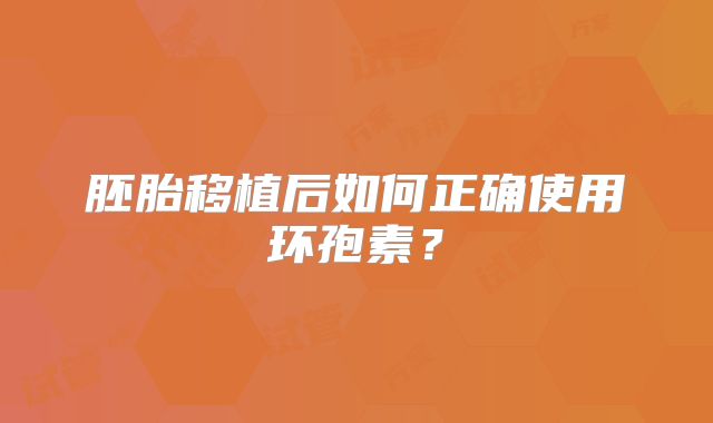 胚胎移植后如何正确使用环孢素？
