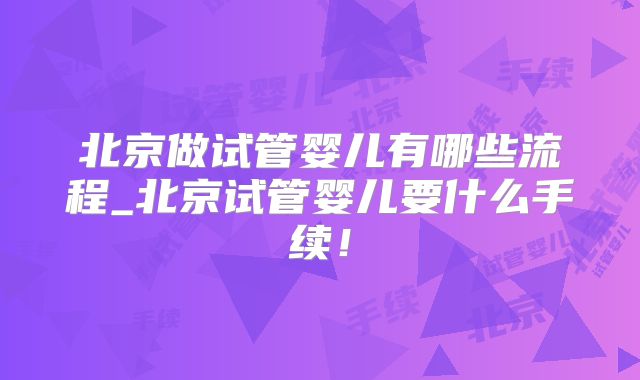 北京做试管婴儿有哪些流程_北京试管婴儿要什么手续！