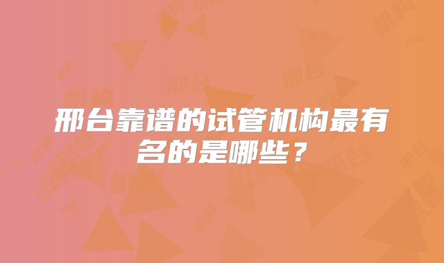 邢台靠谱的试管机构最有名的是哪些？