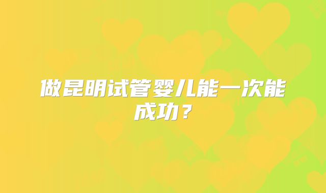 做昆明试管婴儿能一次能成功?