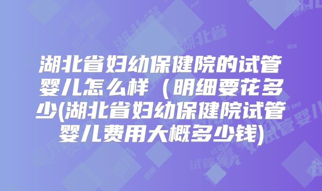 湖北省妇幼保健院的试管婴儿怎么样（明细要花多少(湖北省妇幼保健院试管婴儿费用大概多少钱)