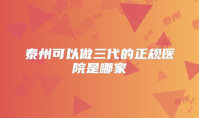 泰州可以做三代的正规医院是哪家