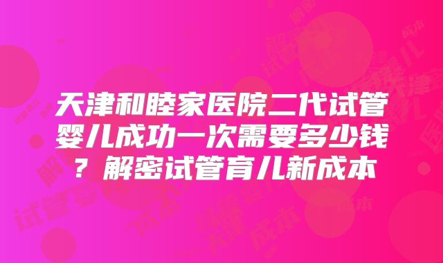 天津和睦家医院二代试管婴儿成功一次需要多少钱？解密试管育儿新成本