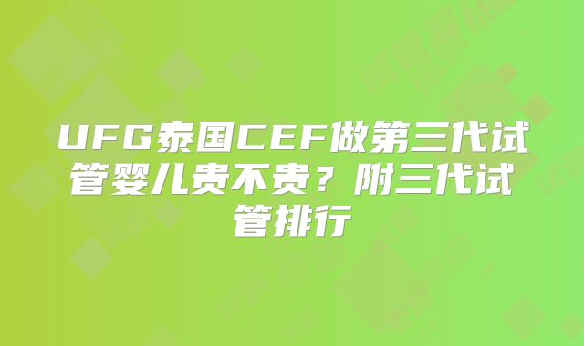 UFG泰国CEF做第三代试管婴儿贵不贵？附三代试管排行