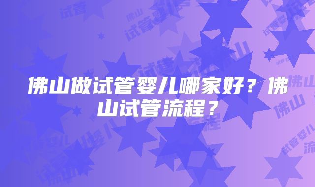 佛山做试管婴儿哪家好？佛山试管流程？