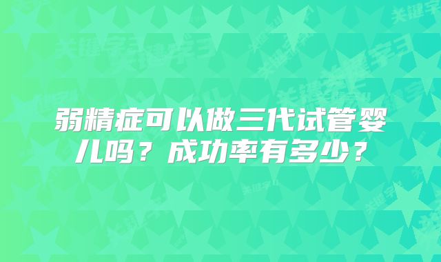 弱精症可以做三代试管婴儿吗？成功率有多少？