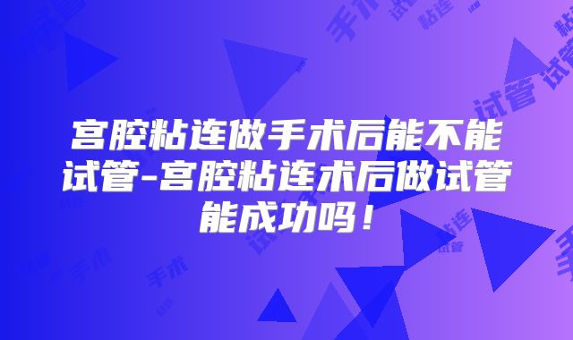 宫腔粘连做手术后能不能试管-宫腔粘连术后做试管能成功吗!